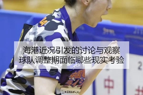海港近况引发的讨论与观察 球队调整期面临哪些现实考验